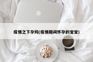 疫情之下孕妈(疫情期间怀孕的宝宝)