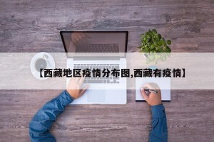 【西藏地区疫情分布图,西藏有疫情】