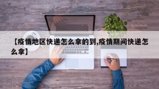 【疫情地区快递怎么拿的到,疫情期间快递怎么拿】