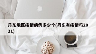 丹东地区疫情病例多少个(丹东有疫情吗2021)