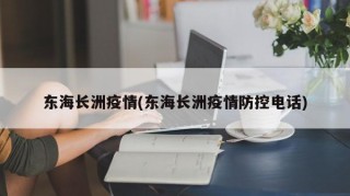 东海长洲疫情(东海长洲疫情防控电话)