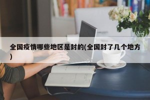 全国疫情哪些地区是封的(全国封了几个地方)