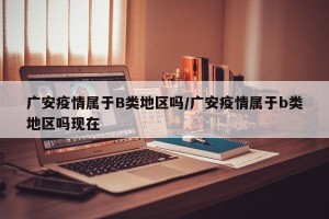 广安疫情属于B类地区吗/广安疫情属于b类地区吗现在