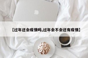 【过年还会疫情吗,过年会不会还有疫情】