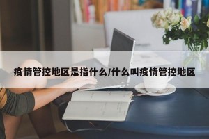 疫情管控地区是指什么/什么叫疫情管控地区