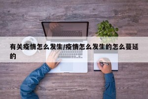 有关疫情怎么发生/疫情怎么发生的怎么蔓延的