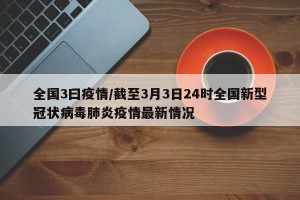 全国3曰疫情/截至3月3日24时全国新型冠状病毒肺炎疫情最新情况
