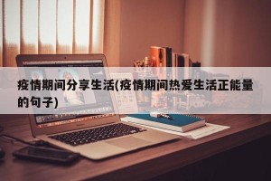 疫情期间分享生活(疫情期间热爱生活正能量的句子)