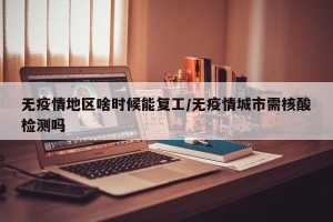 无疫情地区啥时候能复工/无疫情城市需核酸检测吗