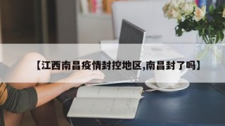 【江西南昌疫情封控地区,南昌封了吗】