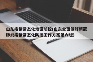 山东疫情常态化地区防控(山东全面做好新冠肺炎疫情常态化防控工作方案第六版)
