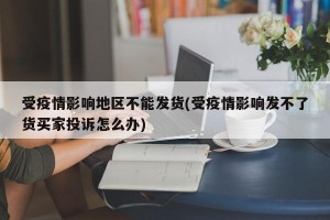 受疫情影响地区不能发货(受疫情影响发不了货买家投诉怎么办)
