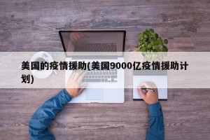 美国的疫情援助(美国9000亿疫情援助计划)