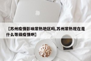 【苏州疫情影响常熟地区吗,苏州常熟现在是什么等级疫情啊】