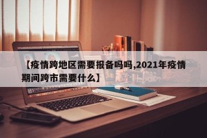 【疫情跨地区需要报备吗吗,2021年疫情期间跨市需要什么】