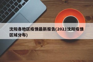 沈阳各地区疫情最新报告(2021沈阳疫情区域分布)