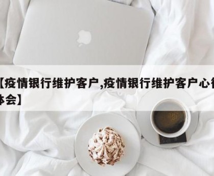 【疫情银行维护客户,疫情银行维护客户心得体会】