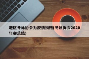 地区冬泳协会为疫情捐赠(冬泳协会2020年会总结)