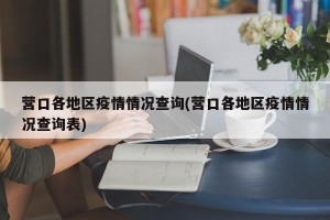 营口各地区疫情情况查询(营口各地区疫情情况查询表)
