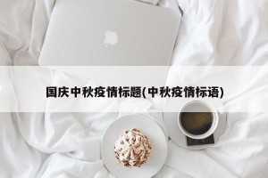 国庆中秋疫情标题(中秋疫情标语)