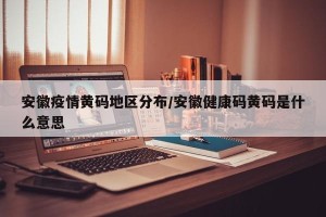安徽疫情黄码地区分布/安徽健康码黄码是什么意思