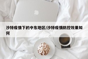 沙特疫情下的中东地区/沙特疫情防控效果如何