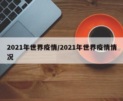 2021年世界疫情/2021年世界疫情情况