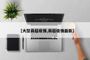 【大型商超疫情,商超疫情最新】