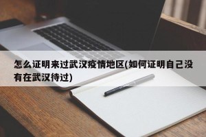 怎么证明来过武汉疫情地区(如何证明自己没有在武汉待过)