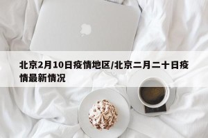 北京2月10日疫情地区/北京二月二十日疫情最新情况