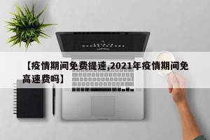 【疫情期间免费提速,2021年疫情期间免高速费吗】