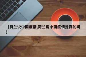 【荷兰说中国疫情,荷兰说中国疫情是真的吗】