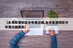 【永丰疫情地区分布情况图,永丰疫情地区分布情况图最新】