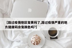 【路过疫情地区变黄码了,路过疫情严重的地方健康码会变颜色吗?】