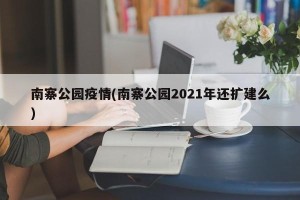 南寨公园疫情(南寨公园2021年还扩建么)