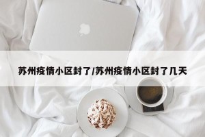 苏州疫情小区封了/苏州疫情小区封了几天