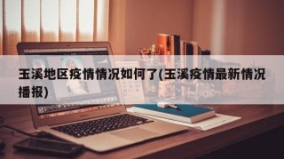 玉溪地区疫情情况如何了(玉溪疫情最新情况播报)