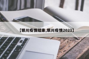 【银川疫情结束,银川疫情2021】