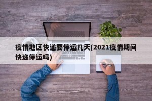 疫情地区快递要停运几天(2021疫情期间快递停运吗)