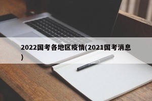 2022国考各地区疫情(2021国考消息)