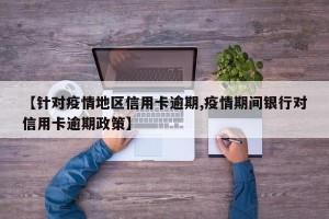 【针对疫情地区信用卡逾期,疫情期间银行对信用卡逾期政策】