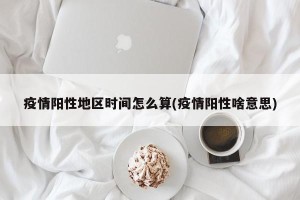 疫情阳性地区时间怎么算(疫情阳性啥意思)
