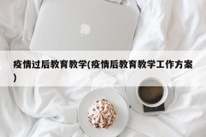 疫情过后教育教学(疫情后教育教学工作方案)