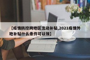 【疫情防控跨地区流动补贴,2021疫情外地补贴什么条件可以领】