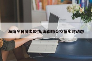 海南今日肺炎疫情/海南肺炎疫情实时动态