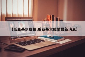 【瓜亚基尔疫情,瓜亚基尔疫情最新消息】