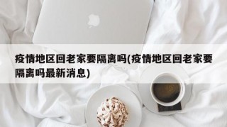 疫情地区回老家要隔离吗(疫情地区回老家要隔离吗最新消息)