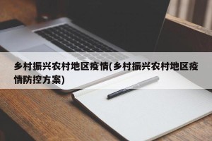 乡村振兴农村地区疫情(乡村振兴农村地区疫情防控方案)