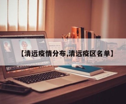 【清远疫情分布,清远疫区名单】