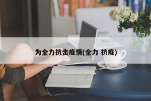 为全力抗击疫情(全力 抗疫)